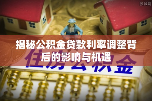 全州揭秘公积金贷款利率调整背后的影响与机遇