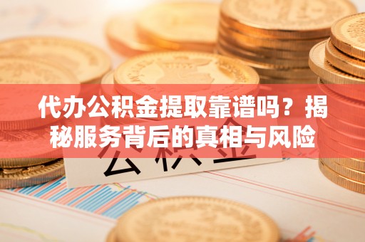 全州代办公积金提取靠谱吗？揭秘服务背后的真相与风险
