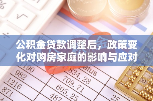 全州公积金贷款调整后，政策变化对购房家庭的影响与应对策略