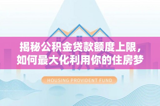 全州揭秘公积金贷款额度上限，如何最大化利用你的住房梦想资金？