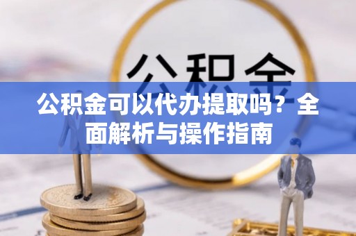 全州公积金可以代办提取吗？全面解析与操作指南