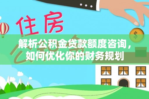 全州解析公积金贷款额度咨询，如何优化你的财务规划