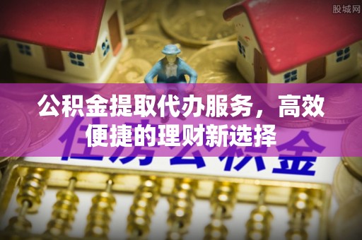全州公积金提取代办服务，高效便捷的理财新选择