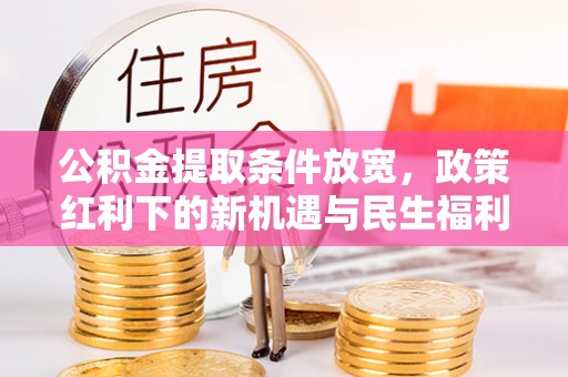 全州公积金提取条件放宽，政策红利下的新机遇与民生福利