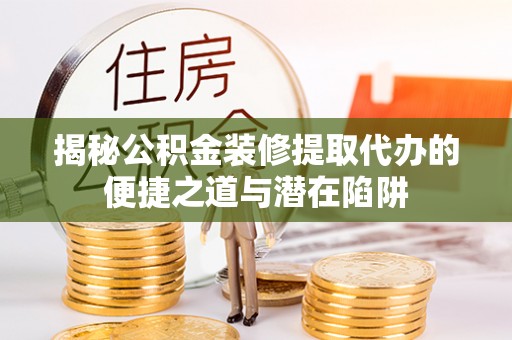 全州揭秘公积金装修提取代办的便捷之道与潜在陷阱