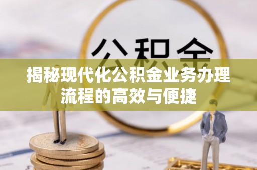 全州揭秘现代化公积金业务办理流程的高效与便捷