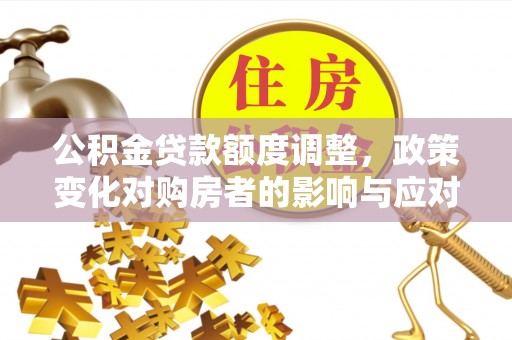 全州公积金贷款额度调整，政策变化对购房者的影响与应对策略