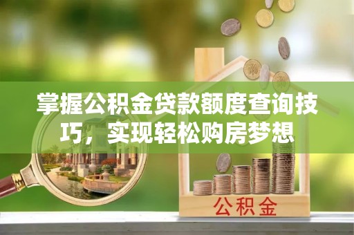 全州掌握公积金贷款额度查询技巧，实现轻松购房梦想