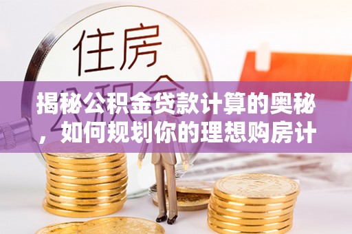 全州揭秘公积金贷款计算的奥秘，如何规划你的理想购房计划