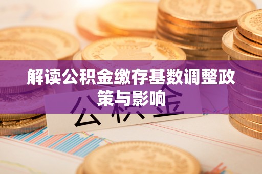 全州解读公积金缴存基数调整政策与影响