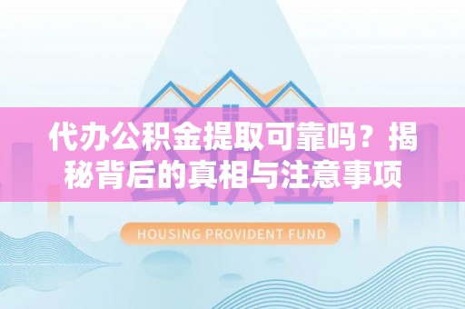 全州代办公积金提取可靠吗？揭秘背后的真相与注意事项