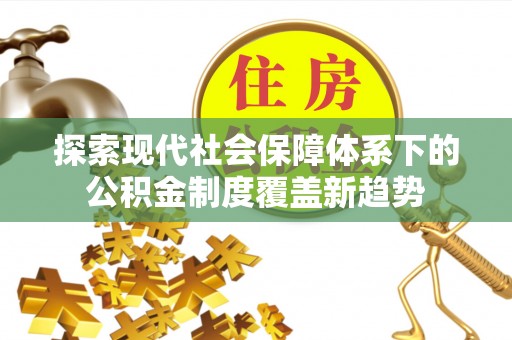 全州探索现代社会保障体系下的公积金制度覆盖新趋势