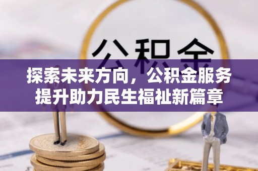 全州探索未来方向，公积金服务提升助力民生福祉新篇章