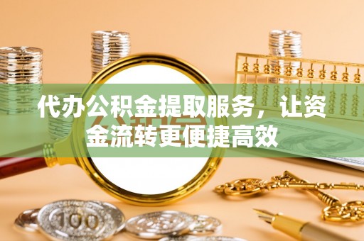 全州代办公积金提取服务，让资金流转更便捷高效