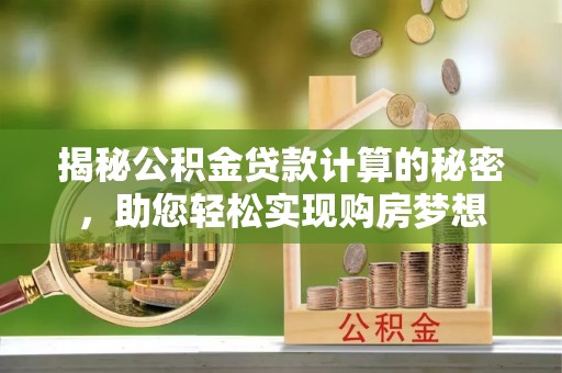 全州揭秘公积金贷款计算的秘密，助您轻松实现购房梦想