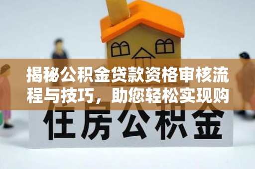 全州揭秘公积金贷款资格审核流程与技巧，助您轻松实现购房梦想