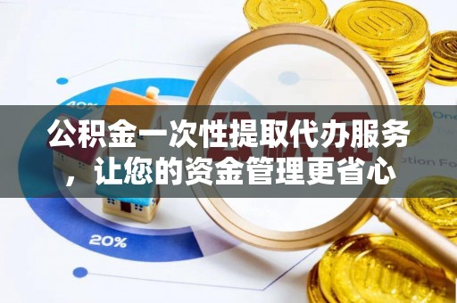 全州公积金一次性提取代办服务，让您的资金管理更省心