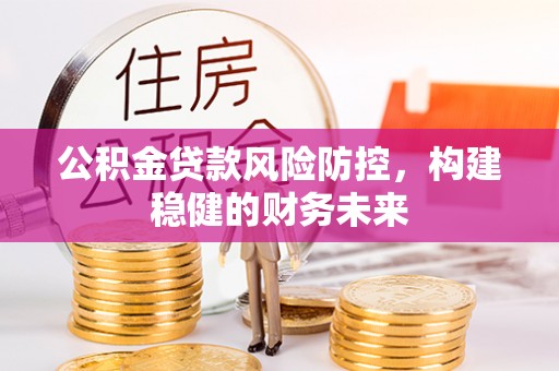 全州公积金贷款风险防控，构建稳健的财务未来
