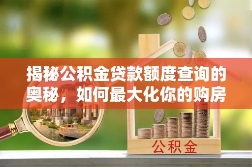 全州揭秘公积金贷款额度查询的奥秘，如何最大化你的购房资金