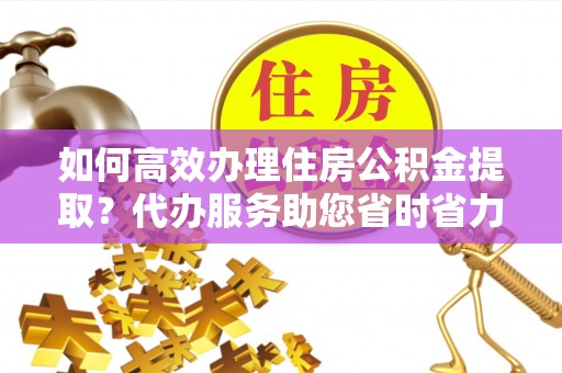 全州如何高效办理住房公积金提取？代办服务助您省时省力