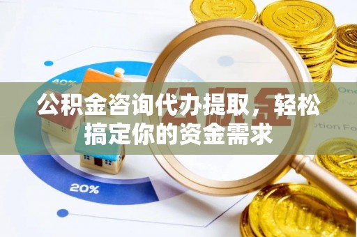 全州公积金咨询代办提取，轻松搞定你的资金需求