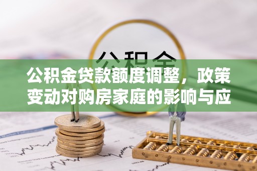 全州公积金贷款额度调整，政策变动对购房家庭的影响与应对策略