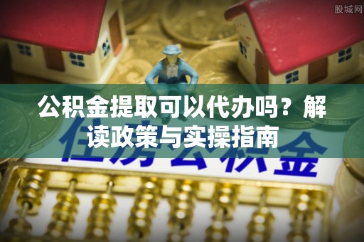 全州公积金提取可以代办吗？解读政策与实操指南