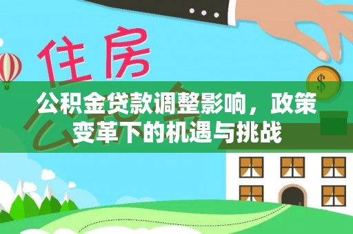 全州公积金贷款调整影响，政策变革下的机遇与挑战