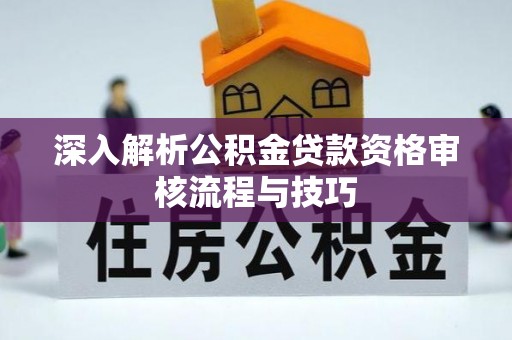 全州深入解析公积金贷款资格审核流程与技巧