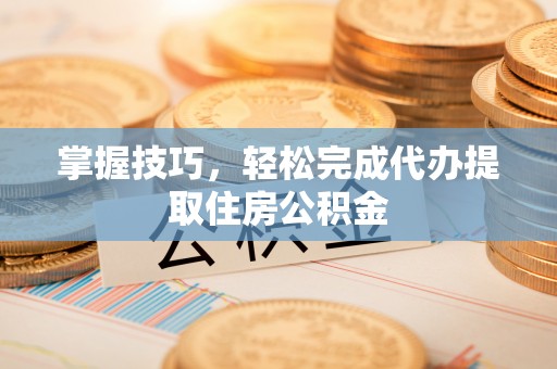 全州掌握技巧，轻松完成代办提取住房公积金