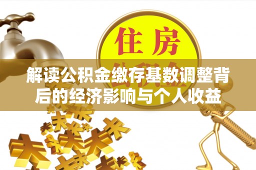 全州解读公积金缴存基数调整背后的经济影响与个人收益