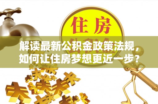 全州解读最新公积金政策法规，如何让住房梦想更近一步？