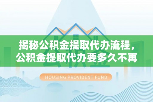 全州揭秘公积金提取代办流程，公积金提取代办要多久不再迷茫