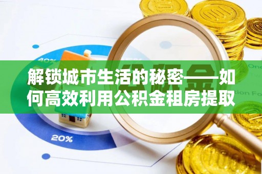 全州解锁城市生活的秘密——如何高效利用公积金租房提取政策优化居住体验