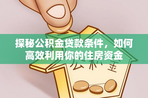 全州探秘公积金贷款条件，如何高效利用你的住房资金