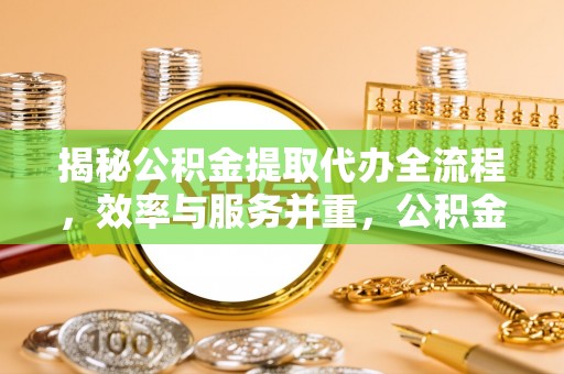 全州揭秘公积金提取代办全流程，效率与服务并重，公积金提取代办要多久不再是难题