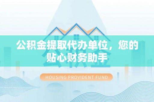 全州公积金提取代办单位，您的贴心财务助手