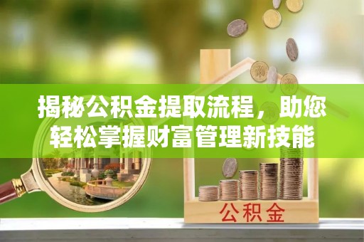 全州揭秘公积金提取流程，助您轻松掌握财富管理新技能