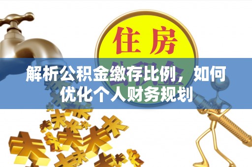 全州解析公积金缴存比例，如何优化个人财务规划