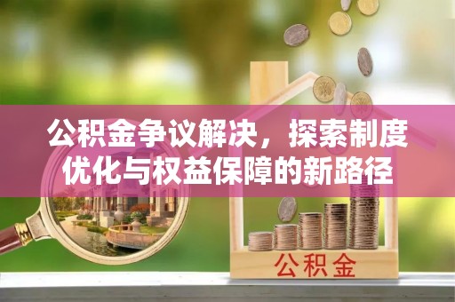 全州公积金争议解决，探索制度优化与权益保障的新路径
