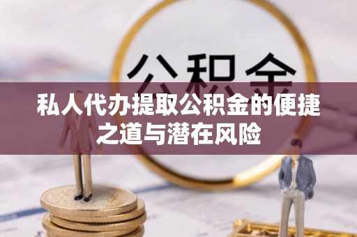 全州私人代办提取公积金的便捷之道与潜在风险