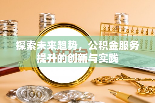 全州探索未来趋势，公积金服务提升的创新与实践