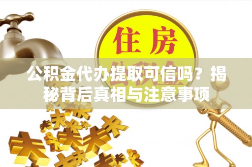 全州公积金代办提取可信吗？揭秘背后真相与注意事项