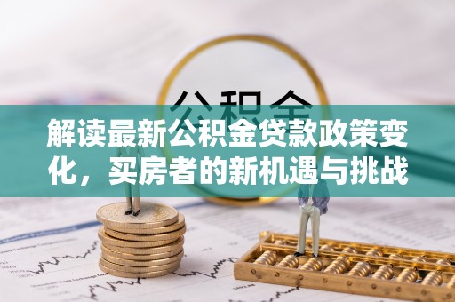 全州解读最新公积金贷款政策变化，买房者的新机遇与挑战