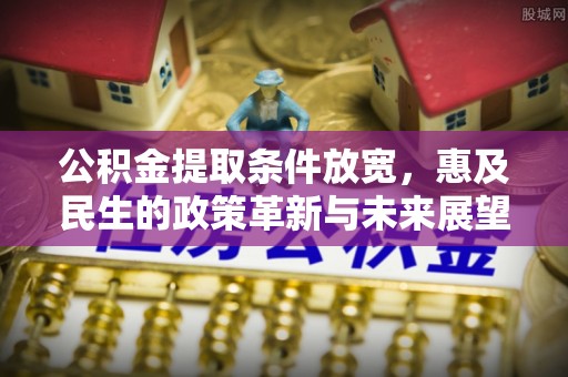 全州公积金提取条件放宽，惠及民生的政策革新与未来展望