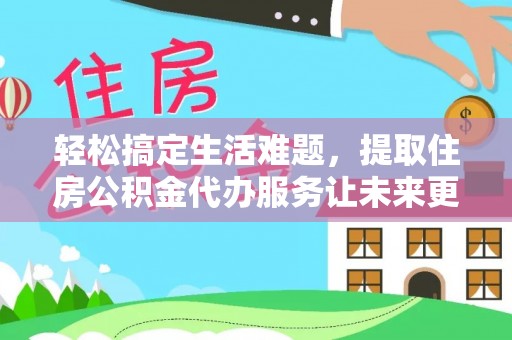 全州轻松搞定生活难题，提取住房公积金代办服务让未来更安心