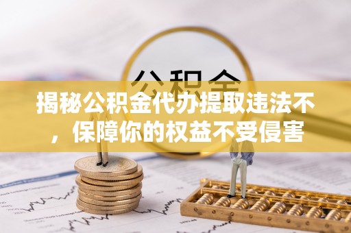 全州揭秘公积金代办提取违法不，保障你的权益不受侵害