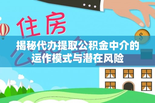 全州揭秘代办提取公积金中介的运作模式与潜在风险