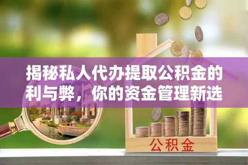 全州揭秘私人代办提取公积金的利与弊，你的资金管理新选择