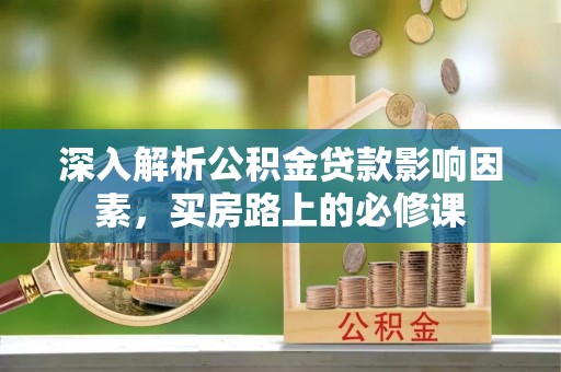 全州深入解析公积金贷款影响因素，买房路上的必修课
